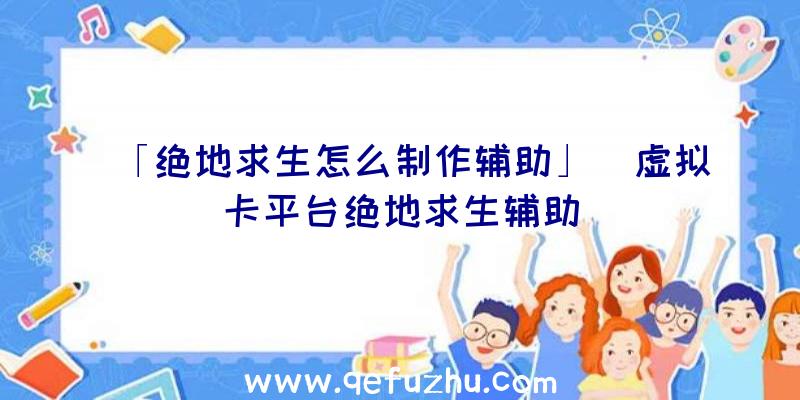 「绝地求生怎么制作辅助」|虚拟卡平台绝地求生辅助